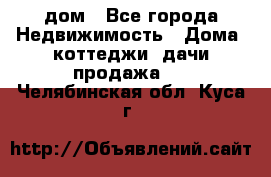 дом - Все города Недвижимость » Дома, коттеджи, дачи продажа   . Челябинская обл.,Куса г.